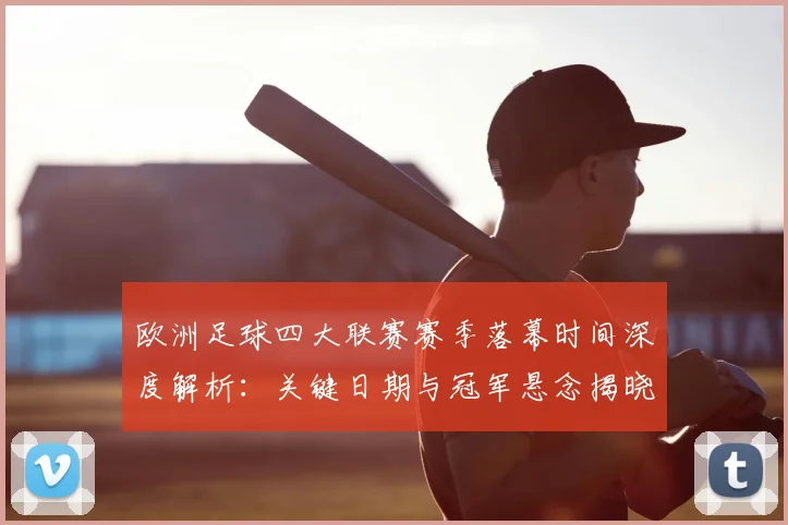 欧洲足球四大联赛赛季落幕时间深度解析:关键日期与冠军悬念揭晓