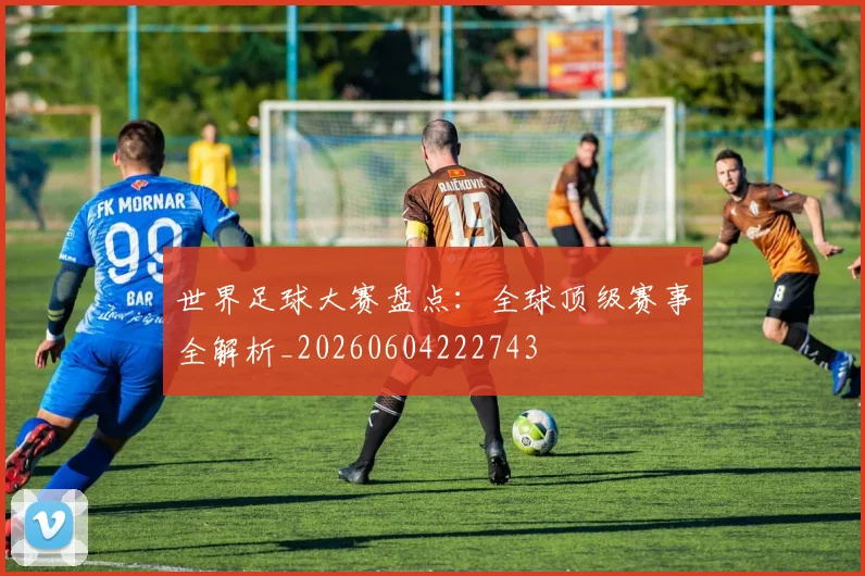 世界足球大赛盘点:全球顶级赛事全解析_20260604222743