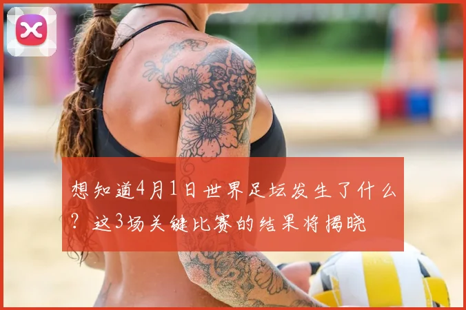 想知道4月1日世界足坛发生了什么?这3场关键比赛的结果将揭晓