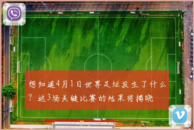想知道4月1日世界足坛发生了什么?这3场关键比赛的结果将揭晓