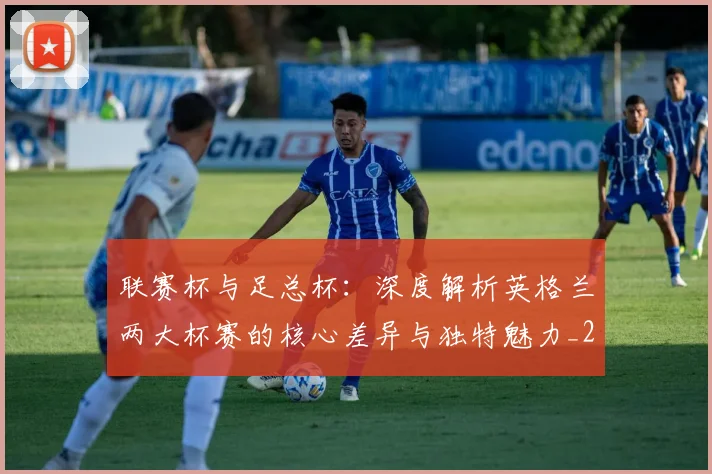 联赛杯与足总杯：深度解析英格兰两大杯赛的核心差异与独特魅力_20260614134029
