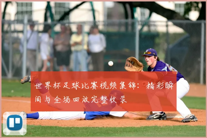 世界杯足球比赛视频集锦:精彩瞬间与全场回放完整收录