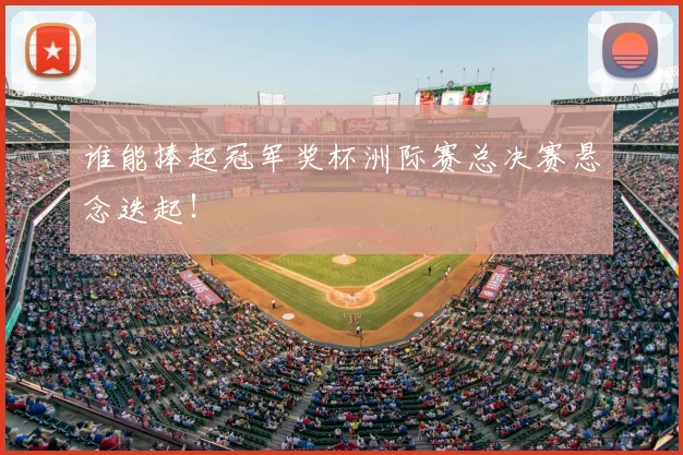 谁能捧起冠军奖杯洲际赛总决赛悬念迭起！