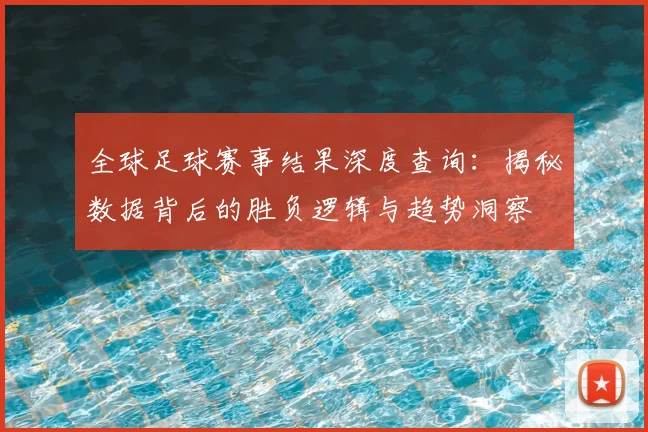 全球足球赛事结果深度查询:揭秘数据背后的胜负逻辑与趋势洞察