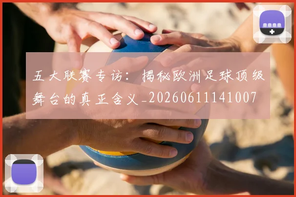 五大联赛专访:揭秘欧洲足球顶级舞台的真正含义_20260611141007