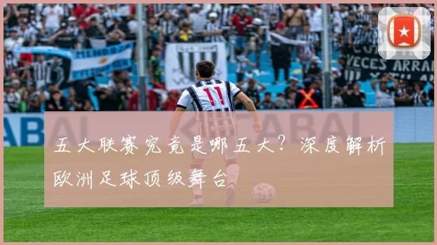 五大联赛究竟是哪五大?深度解析欧洲足球顶级舞台