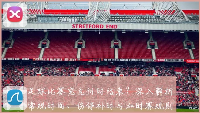 足球比赛究竟何时结束?深入解析常规时间、伤停补时与加时赛规则