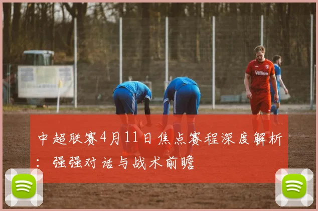 中超联赛4月11日焦点赛程深度解析:强强对话与战术前瞻