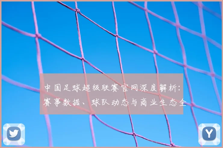 中国足球超级联赛官网深度解析：赛事数据、球队动态与商业生态全览