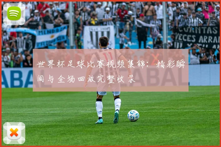 世界杯足球比赛视频集锦:精彩瞬间与全场回放完整收录