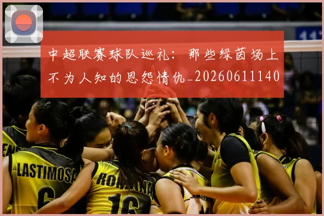 中超联赛球队巡礼:那些绿茵场上不为人知的恩怨情仇_20260611140815