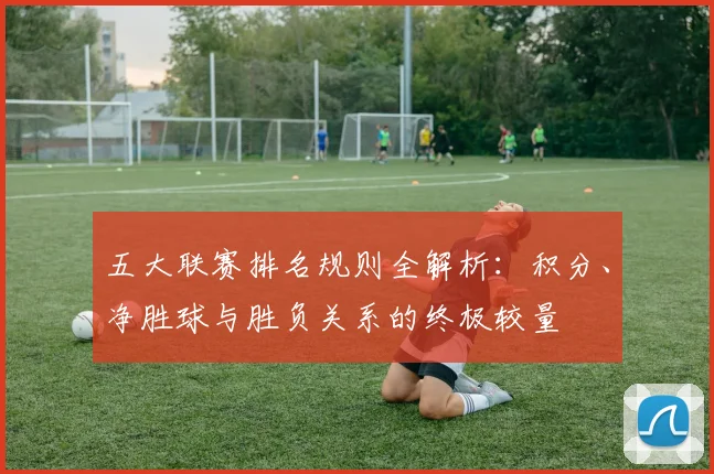 五大联赛排名规则全解析:积分、净胜球与胜负关系的终极较量