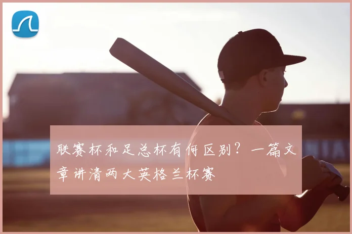联赛杯和足总杯有何区别？一篇文章讲清两大英格兰杯赛