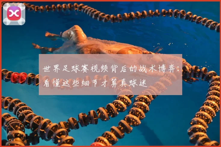 世界足球赛视频背后的战术博弈:看懂这些细节才算真球迷