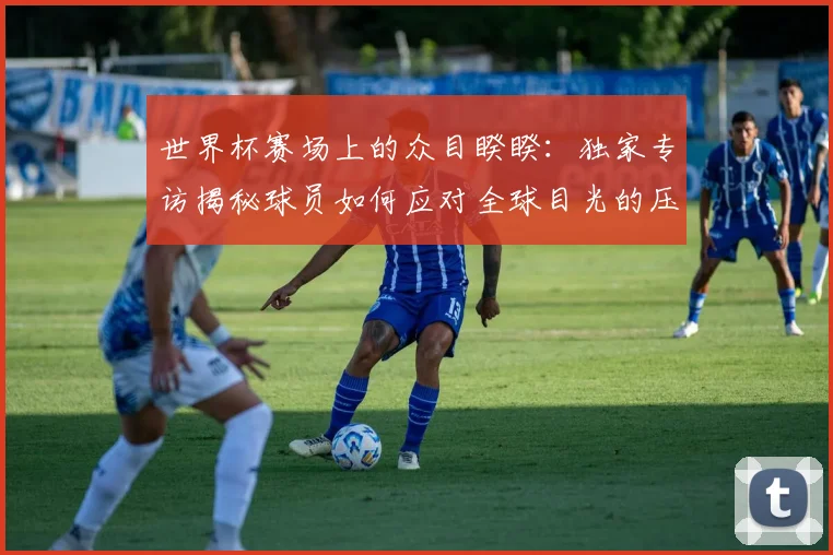 世界杯赛场上的众目睽睽:独家专访揭秘球员如何应对全球目光的压力_20260609201330
