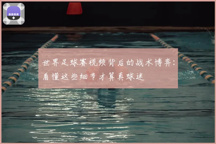 世界足球赛视频背后的战术博弈:看懂这些细节才算真球迷