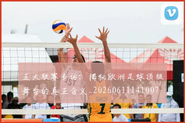 五大联赛专访:揭秘欧洲足球顶级舞台的真正含义_20260611141007