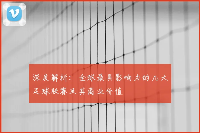 深度解析:全球最具影响力的几大足球联赛及其商业价值