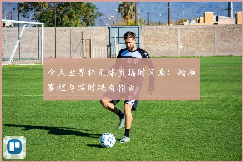 今天世界杯足球直播时间表:精准赛程与实时观看指南