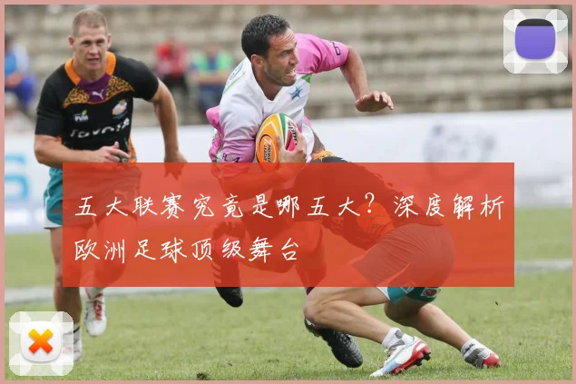 五大联赛究竟是哪五大?深度解析欧洲足球顶级舞台