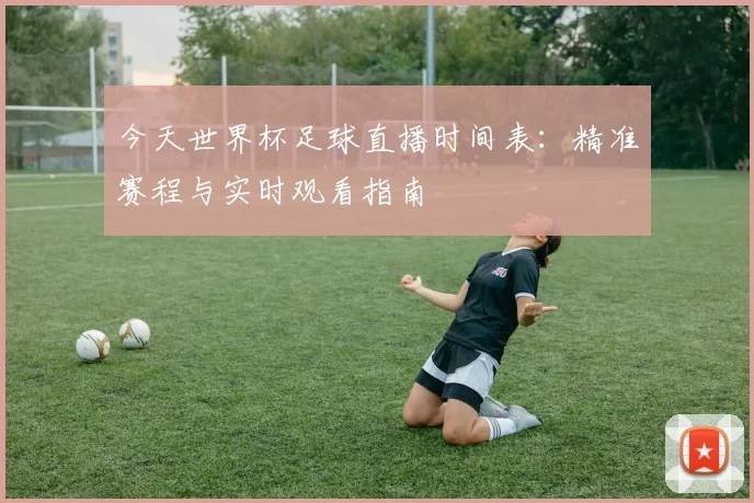 今天世界杯足球直播时间表:精准赛程与实时观看指南
