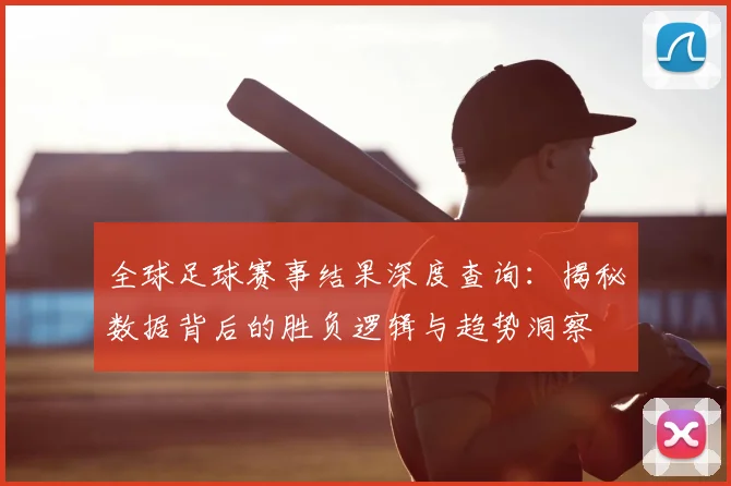 全球足球赛事结果深度查询:揭秘数据背后的胜负逻辑与趋势洞察