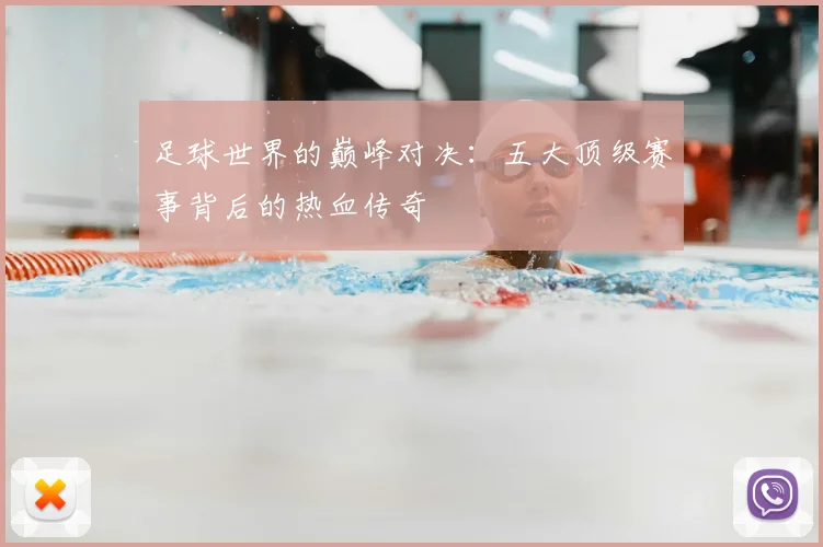 足球世界的巅峰对决：五大顶级赛事背后的热血传奇