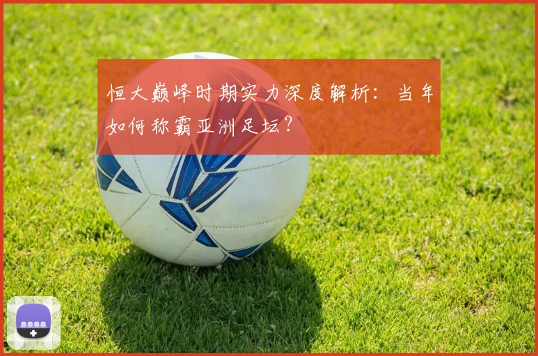 恒大巅峰时期实力深度解析：当年如何称霸亚洲足坛？
